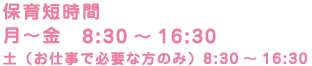 保育短時間 月〜金　8:30～16:30 土（お仕事で必要な方のみ）8:30～12:30