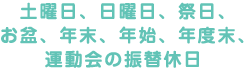 土曜日、日曜日、祭日、 お盆、年末、年始、年度末、 運動会の振替休日