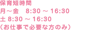 保育短時間 月〜金　8:30～16:30 土8:30～12:30 （お仕事で必要な方のみ）