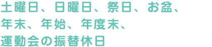 土曜日、日曜日、祭日、お盆、年末、年始、年度末、運動会の振替休日