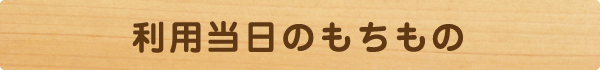 利用当日のもちもの