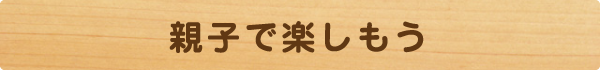 親子で楽しもう