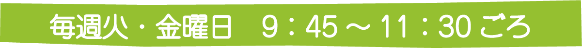 毎週火・金曜日　9：45～11：30ごろ