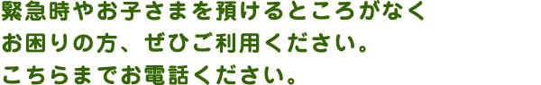 緊急時やお子さまを預けるところがなくお困りの方、ぜひご利用ください。こちらまでお電話ください。