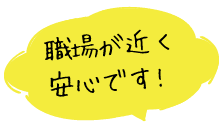 職場が近く安心です!