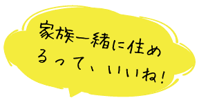 家族一緒に住めるって、いいね!