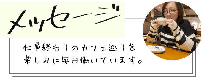 メッセージ 仕事終わりのカフェ巡りを楽しみに毎日働いています。