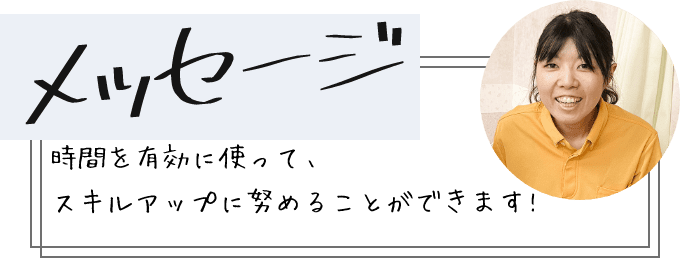 メッセージ 時間を有効に使って、スキルアップに努めることができます!