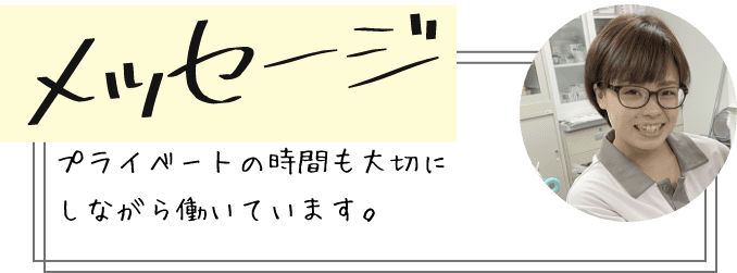 メッセージ プライベートの時間も大切にしながら働いています。