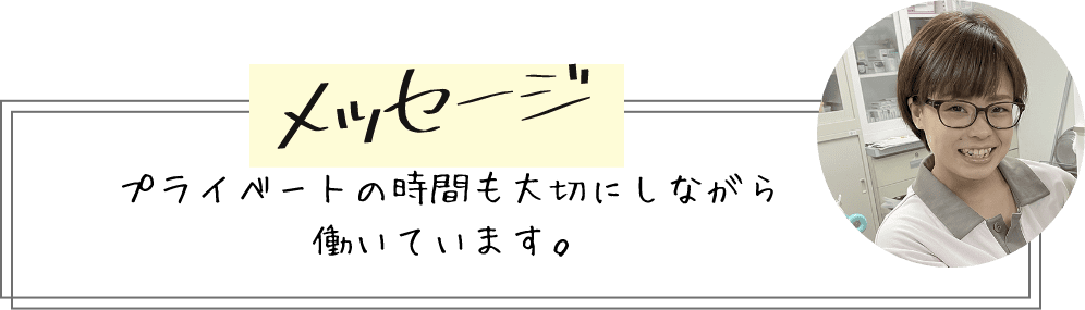 メッセージ プライベートの時間も大切にしながら働いています。